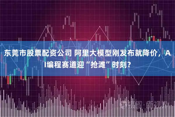 东莞市股票配资公司 阿里大模型刚发布就降价，AI编程赛道迎“抢滩”时刻？