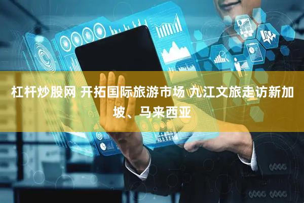 杠杆炒股网 开拓国际旅游市场 九江文旅走访新加坡、马来西亚