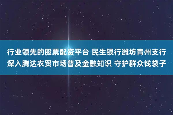 行业领先的股票配资平台 民生银行潍坊青州支行深入腾达农贸市场普及金融知识 守护群众钱袋子
