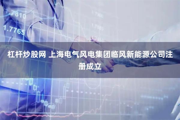 杠杆炒股网 上海电气风电集团临风新能源公司注册成立