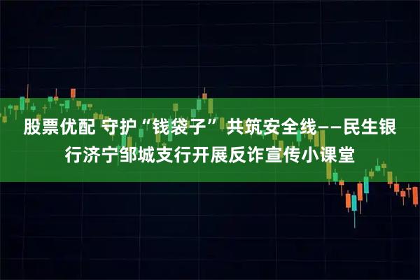 股票优配 守护“钱袋子” 共筑安全线——民生银行济宁邹城支行开展反诈宣传小课堂